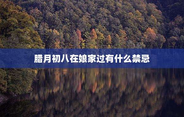 腊月初八在娘家过有什么禁忌