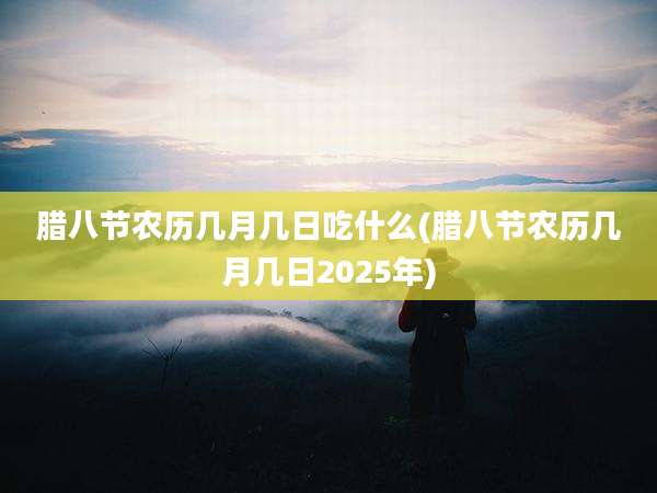 腊八节农历几月几日吃什么(腊八节农历几月几日2025年)