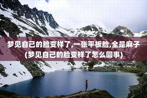 梦见自己的脸变样了,一张平板脸,全是麻子(梦见自己的脸变样了怎么回事)