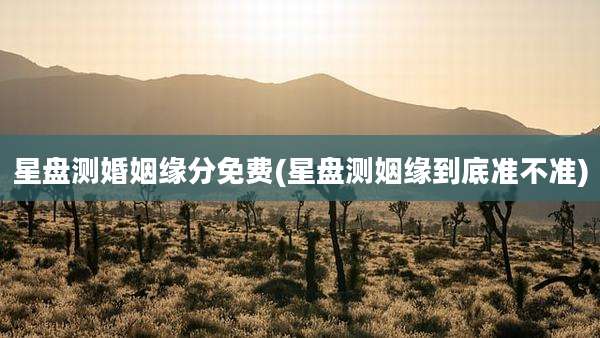 星盘测婚姻缘分免费(星盘测姻缘到底准不准)