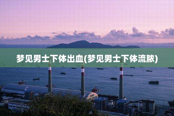 梦见男士***出血(梦见男士***流脓)