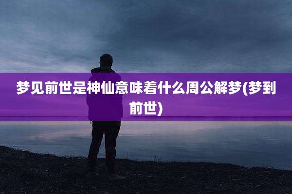 梦见前世是神仙意味着什么周公解梦(梦到前世)