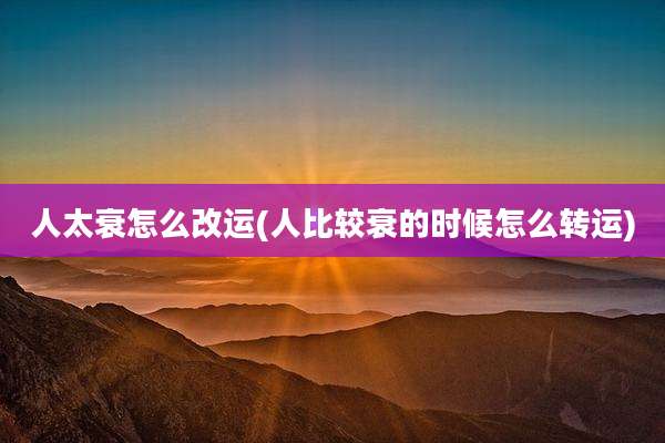 人太衰怎么改运(人比较衰的时候怎么转运)