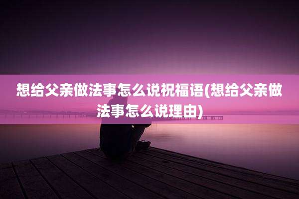 想给父亲做法事怎么说祝福语(想给父亲做法事怎么说理由)