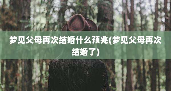 梦见父母再次结婚什么预兆(梦见父母再次结婚了)