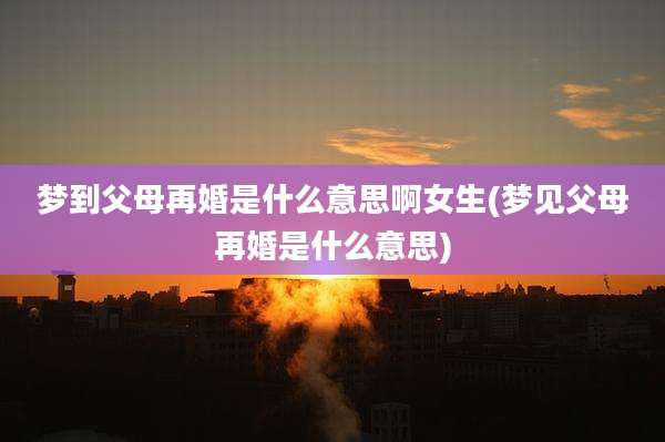 梦到父母再婚是什么意思啊女生(梦见父母再婚是什么意思)