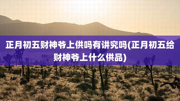 正月初五财神爷上供吗有讲究吗(正月初五给财神爷上什么供品)