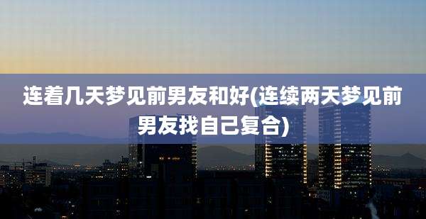 连着几天梦见前男友和好(连续两天梦见前男友找自己复合)