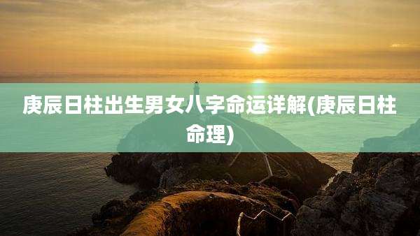 庚辰日柱出生男女八字命运详解(庚辰日柱命理)