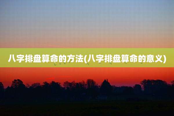 八字排盘算命的方法(八字排盘算命的意义)