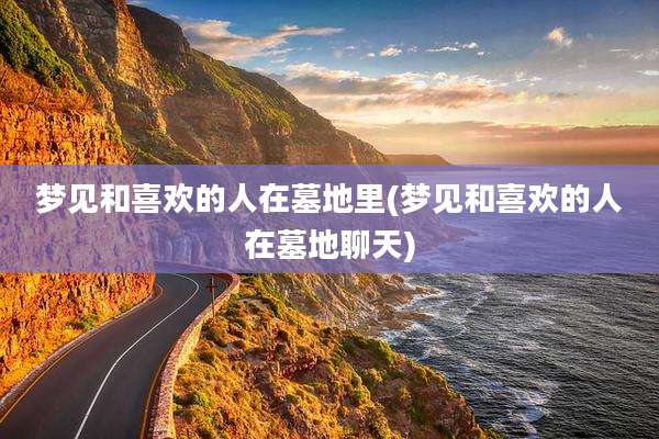 梦见和喜欢的人在墓地里(梦见和喜欢的人在墓地聊天)