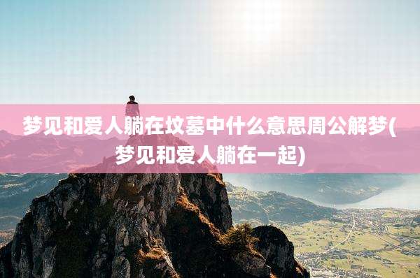 梦见和爱人躺在坟墓中什么意思周公解梦(梦见和爱人躺在一起)