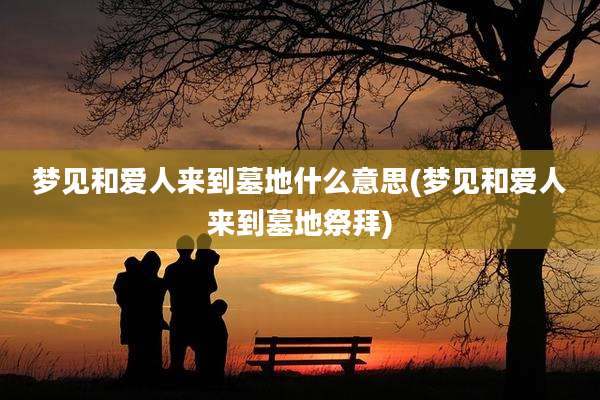 梦见和爱人来到墓地什么意思(梦见和爱人来到墓地祭拜)