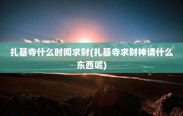 扎基寺什么时间求财(扎基寺求财神请什么东西呢)