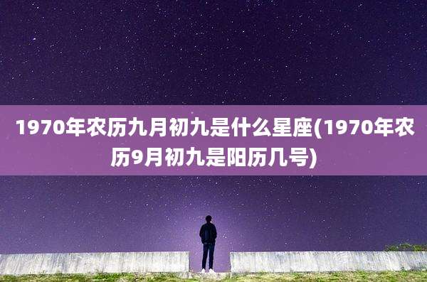 1970年农历九月初九是什么星座(1970年农历9月初九是阳历几号)