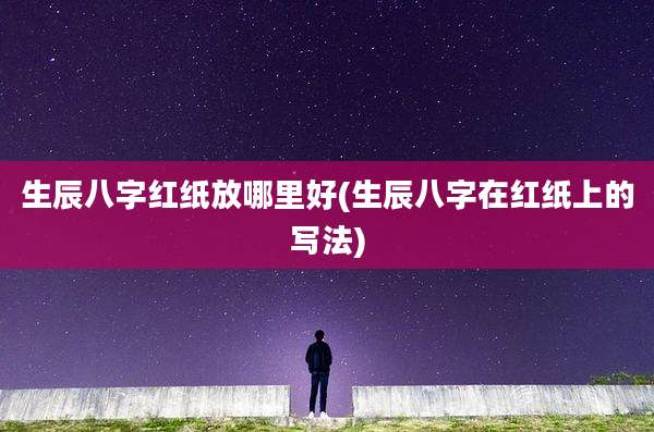 生辰八字红纸放哪里好(生辰八字在红纸上的写法)