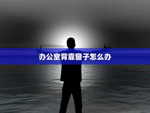 办公室背靠窗子怎么办