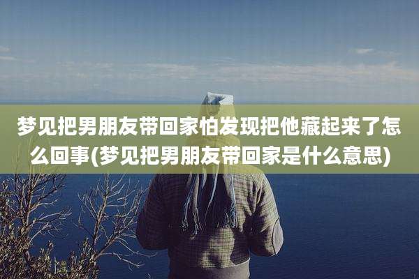梦见把男朋友带回家怕发现把他藏起来了怎么回事(梦见把男朋友带回家是什么意思)