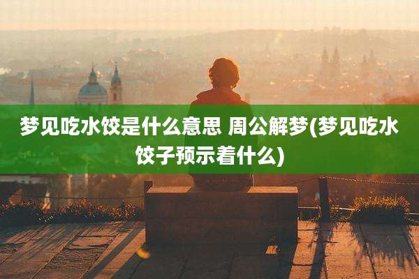 梦见吃水饺是什么意思 周公解梦(梦见吃水饺子预示着什么)