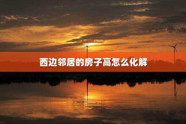 西边邻居的房子高怎么化解