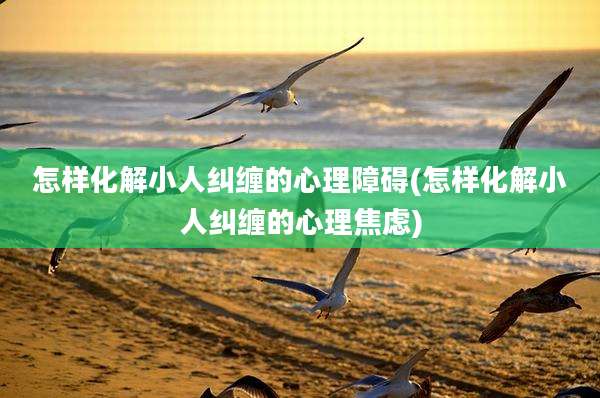 怎样化解小人纠缠的心理障碍(怎样化解小人纠缠的心理焦虑)