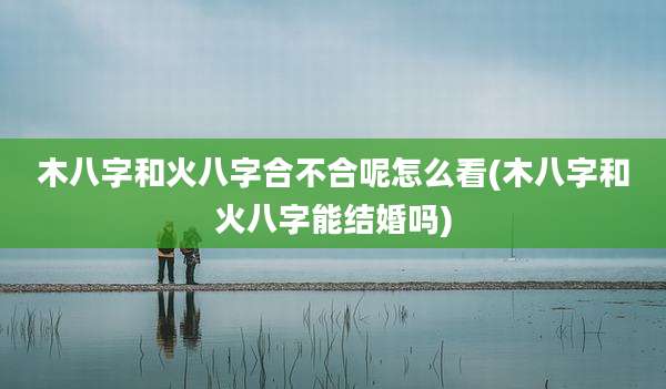 木八字和火八字合不合呢怎么看(木八字和火八字能结婚吗)