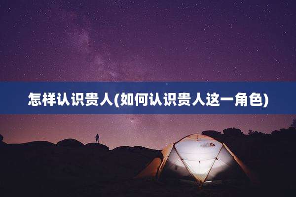 怎样认识贵人(如何认识贵人这一角色)