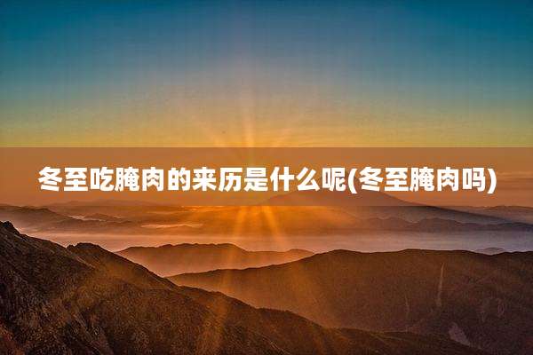 冬至吃腌肉的来历是什么呢(冬至腌肉吗)