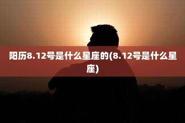 阳历8.12号是什么星座的(8.12号是什么星座)