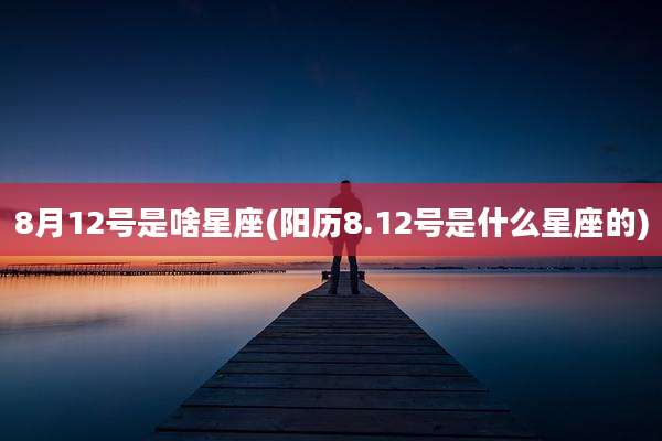 8月12号是啥星座(阳历8.12号是什么星座的)