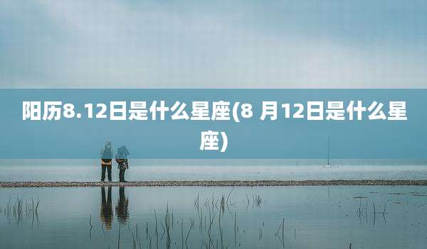 阳历8.12日是什么星座(8 月12日是什么星座)