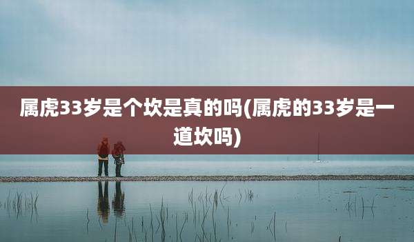 属虎33岁是个坎是真的吗(属虎的33岁是一道坎吗)