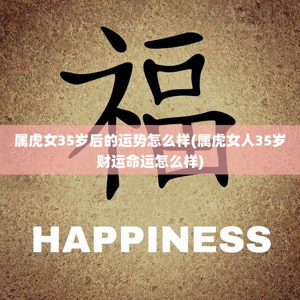 属虎女35岁后的运势怎么样(属虎女人35岁财运命运怎么样)