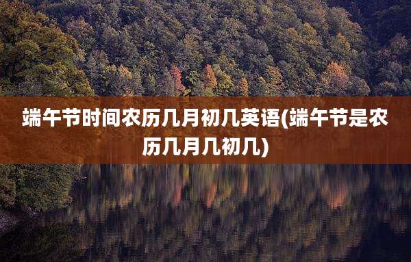 端午节时间农历几月初几英语(端午节是农历几月几初几)