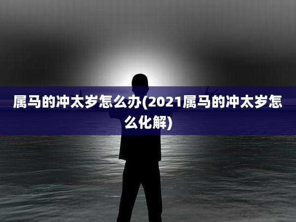属马的冲太岁怎么办(2021属马的冲太岁怎么化解)