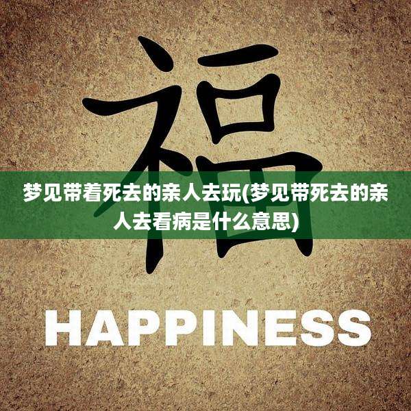 梦见带着死去的亲人去玩(梦见带死去的亲人去看病是什么意思)