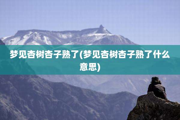 梦见杏树杏子熟了(梦见杏树杏子熟了什么意思)
