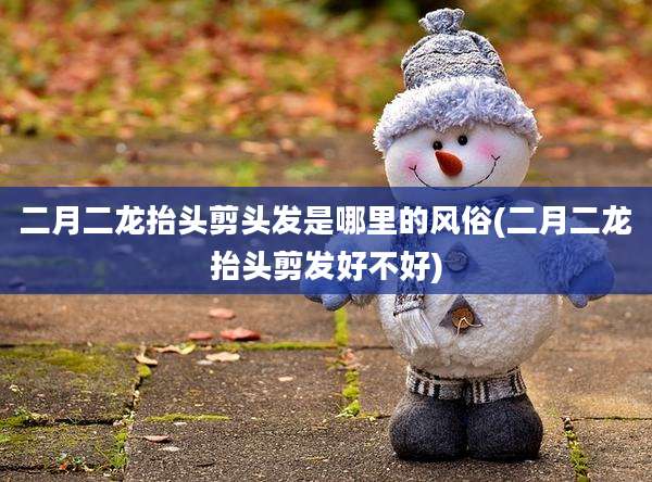 二月二龙抬头剪头发是哪里的风俗(二月二龙抬头剪发好不好)