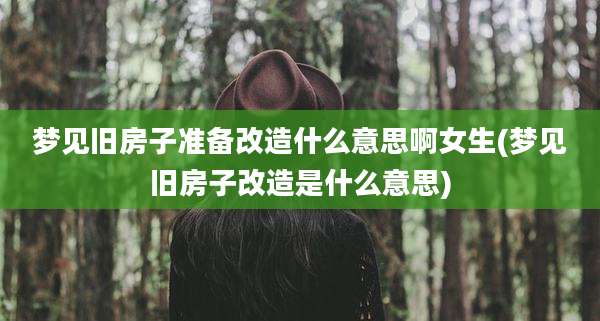 梦见旧房子准备改造什么意思啊女生(梦见旧房子改造是什么意思)