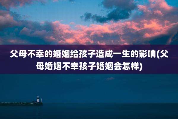 父母不幸的婚姻给孩子造成一生的影响(父母婚姻不幸孩子婚姻会怎样)