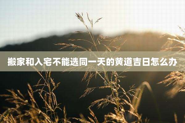 搬家和入宅不能选同一天的黄道吉日怎么办