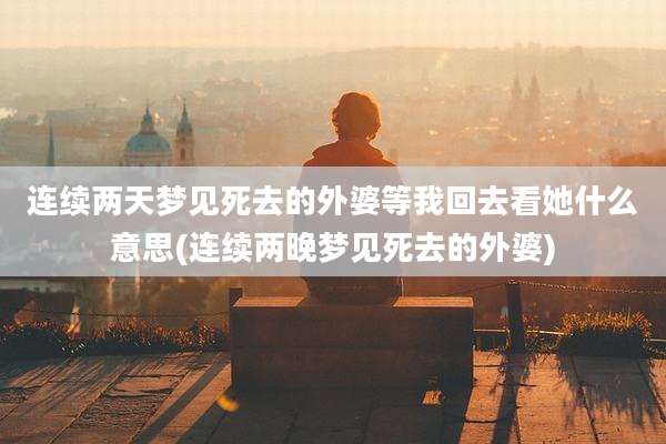 连续两天梦见死去的外婆等我回去看她什么意思(连续两晚梦见死去的外婆)