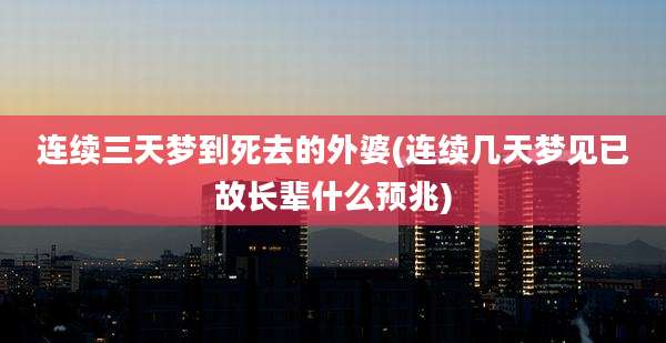 连续三天梦到死去的外婆(连续几天梦见已故长辈什么预兆)