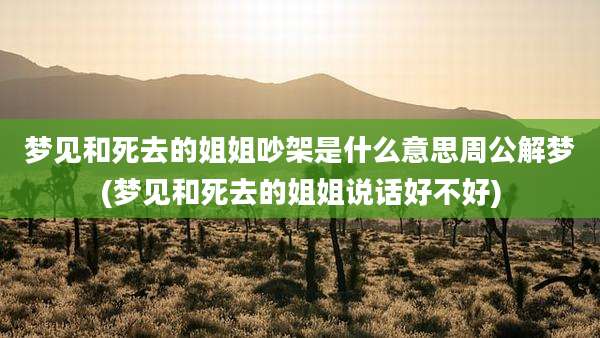 梦见和死去的姐姐吵架是什么意思周公解梦(梦见和死去的姐姐说话好不好)