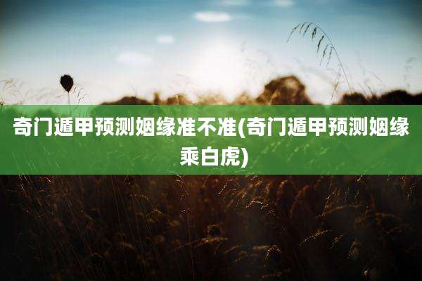 奇门遁甲预测姻缘准不准(奇门遁甲预测姻缘 乘白虎)