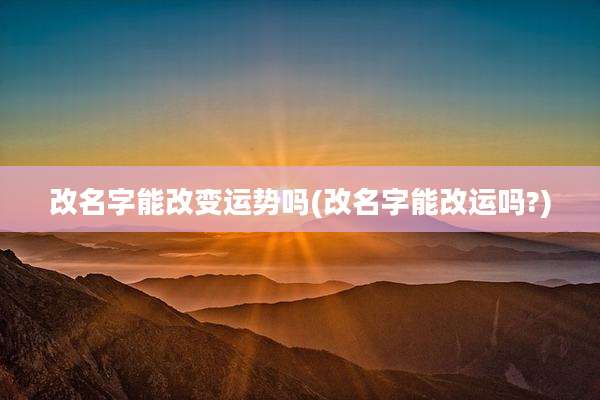 改名字能改变运势吗(改名字能改运吗?)