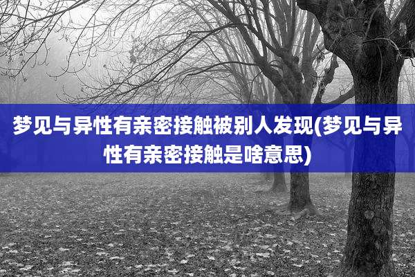 梦见与异性有亲密接触被别人发现(梦见与异性有亲密接触是啥意思)