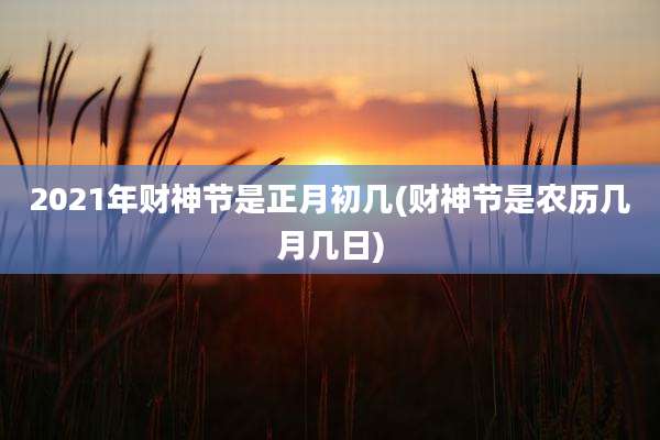 2021年财神节是正月初几(财神节是农历几月几日)
