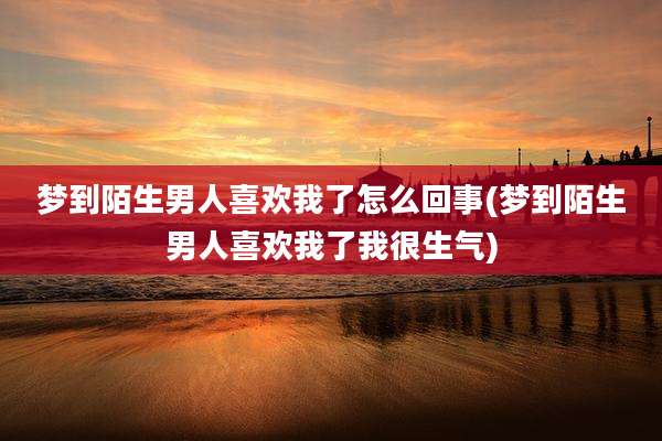 梦到陌生男人喜欢我了怎么回事(梦到陌生男人喜欢我了我很生气)