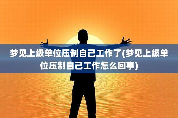 梦见上级单位压制自己工作了(梦见上级单位压制自己工作怎么回事)
